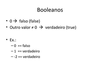 Booleanos 0     falso (false) Outro valor ≠ 0     verdadeiro (true) Ex.: 0  == falso 1  == verdadeiro -2 == verdadeiro 
