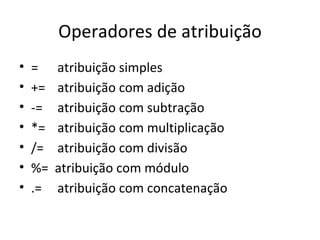 Operadores de atribuição =   atribuição simples +=   atribuição com adição -=   atribuição com subtração *=   atribuição com multiplicação /=   atribuição com divisão %=  atribuição com módulo .=   atribuição com concatenação 