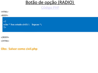 Botão de opção (RADIO)  C ó digo PHP <HTML> <BODY> </BODY> </HTML> Obs:  Salvar como civil.php <? echo “ Seu estado civil é :  $opcao “; ?>  
