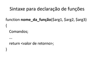 Sintaxe para declaração de funções function  nome_da_função ($arg1, $arg2, $arg3)  { Comandos; ...  return <valor de retorno>; } 