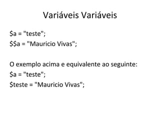 Variáveis Variáveis $a = "teste"; $$a = "Mauricio Vivas"; O exemplo acima e equivalente ao seguinte: $a = "teste"; $teste = "Mauricio Vivas";  