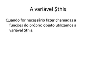 A variável $this Quando for necessário fazer chamadas a funções do próprio objeto utilizamos a variável $this. 