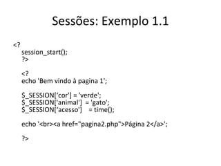 Sessões: Exemplo 1.1 <? session_start(); ?> <? echo 'Bem vindo à pagina 1'; $_SESSION[‘cor'] = 'verde'; $_SESSION['animal']  = 'gato'; $_SESSION[‘acesso']    = time(); echo '<br><a href="pagina2.php">Página 2</a>'; ?>  