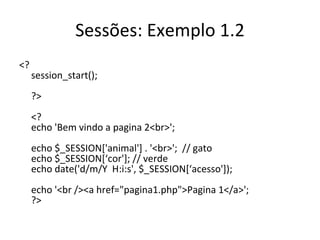 Sessões: Exemplo 1.2 <?  session_start(); ?> <? echo 'Bem vindo a pagina 2<br>'; echo $_SESSION['animal'] . '<br>';  // gato echo $_SESSION[‘cor']; // verde echo date('d/m/Y  H:i:s', $_SESSION[‘acesso']); echo '<br /><a href="pagina1.php">Pagina 1</a>'; ?>  