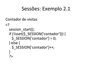 Sessões: Exemplo 2.1 Contador de visitas <?  session_start(); if (!isset($_SESSION['contador'])) {    $_SESSION['contador'] = 0; } else {    $_SESSION['contador']++; } ?>  