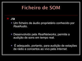 .ra   Um ficheiro de áudio proprietário conhecido por  RealAudio .  Desenvolvido pela  RealNetworks , permite a audição de sons em tempo real. É adequado, portanto, para audição de estações de rádio e concertos ao vivo pela  Internet .  