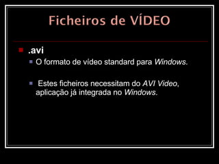 .avi   O formato de vídeo standard para  Windows . Estes ficheiros necessitam do  AVI Video , aplicação já integrada no  Windows .  