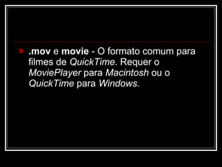 .mov  e  movie  - O formato comum para filmes de  QuickTime . Requer o  MoviePlayer  para  Macintosh  ou o  QuickTime  para  Windows .  