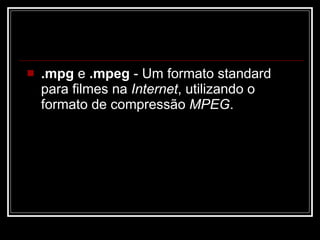.mpg  e  .mpeg  - Um formato standard para filmes na  Internet , utilizando o formato de compressão  MPEG .  
