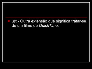 .qt  - Outra extensão que significa tratar-se de um filme de  QuickTime .  
