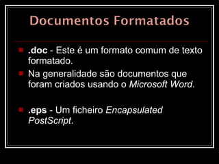 .doc  - Este é um formato comum de texto formatado.  Na generalidade são documentos que foram criados usando o  Microsoft Word .  .eps  - Um ficheiro  Encapsulated PostScript .  