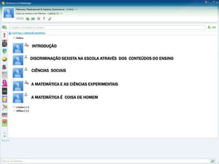 INTRODUÇÃO

DISCRIMINAÇÃO SEXISTA NA ESCOLA ATRAVÉS DOS CONTEÚDOS DO ENSINO

CIÊNCIAS SOCIAIS


A MATEMÁTICA E AS CIÊNCIAS EXPERIMENTAIS


A MATEMÁTICA É COISA DE HOMEM
 