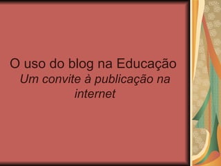 O uso do blog na Educação   Um convite à publicação na internet 