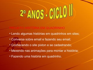 2º ANOS - CICLO II  PROJETO HISTÓRIA EM QUADRINHO Lendo algumas histórias em quadrinhos em sites; Conversa sobre email e fazendo seu email; Conhecendo o site pixton e se cadastrando; Mexendo nas animações para montar a histótria; Fazendo uma história em quadrinho. 