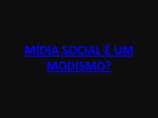 MÍDIA SOCIAL É UM
   MODISMO?
 