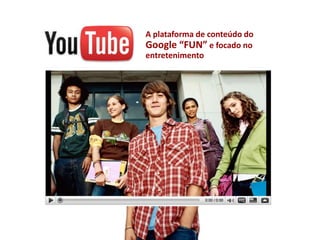 A plataforma de conteúdo do
Google “FUN” e focado no
entretenimento
 