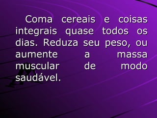 Coma cereais e coisas integrais quase todos os dias. Reduza seu peso, ou aumente a massa muscular de modo saudável. 