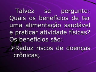 Talvez se pergunte: Quais os benefícios de ter uma alimentação saudável e praticar atividade físicas? Os benefícios são: Reduz riscos de doenças crônicas; 