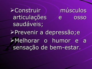 Construir músculos articulações e osso saudáveis; Prevenir a depressão;e Melhorar o humor e a sensação de bem-estar. 