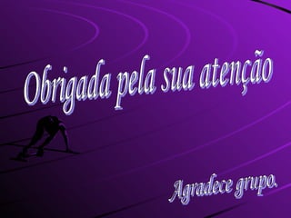 Obrigada pela sua atenção Agradece grupo. 