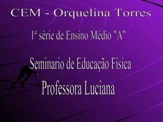 CEM - Orquelina Torres 1ª série de Ensino Médio &quot;A&quot; Seminario de Educação Física Professora Luciana 