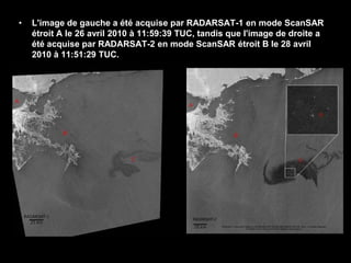 L'image de gauche a été acquise par RADARSAT-1 en mode ScanSAR étroit A le 26 avril 2010 à 11:59:39 TUC, tandis que l'image de droite a été acquise par RADARSAT-2 en mode ScanSAR étroit B le 28 avril 2010 à 11:51:29 TUC. 