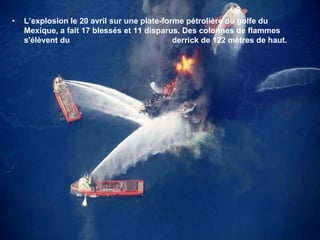 L’explosion le 20 avril sur une plate-forme pétrolière du golfe du Mexique, a fait 17 blessés et 11 disparus. Des colonnes de flammes s'élèvent du 				derrick de 122 mètres de haut. 