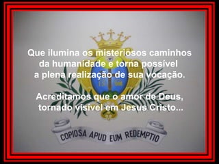 Que ilumina os misteriosos caminhosda humanidade e torna possível a plena realização de sua vocação.Acreditamos que o amor de Deus, tornado visível em Jesus Cristo...