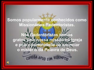 Somos popularmente conhecidos como  Missionários Redentoristas.  Nós Redentoristas somos  gratos pela nossa missão na Igreja  e pela oportunidade de anunciar  o mistério da Palavra de Deus. 
