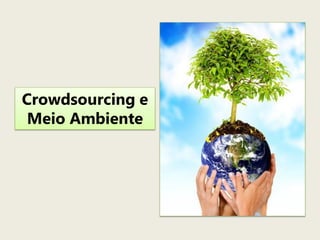 Crowdsourcing e
 Meio Ambiente
 