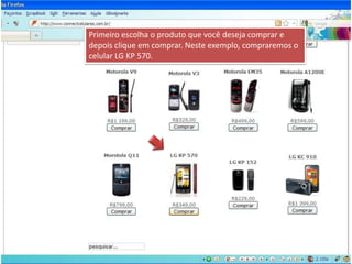 Primeiro escolha o produto que você deseja comprar e  depois clique em comprar. Neste exemplo, compraremos o celular LG KP 570.