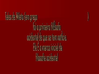 Tales de Mileto (em grego Θαλής ο Μιλήσιος)  foi o primeiro filósofo  ocidental de que se  tem notícia.  Ele é o marco inicial da filosofia ocidental Tales de Mileto (em grego Θαλής ο Μιλήσιος)  foi o primeiro filósofo  ocidental de que se tem notícia. Ele é o marco inicial da  filosofia ocidental 