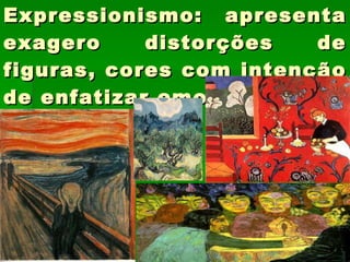 Expressionismo: apresenta exagero distorções de figuras, cores com intenção de enfatizar emoções. 