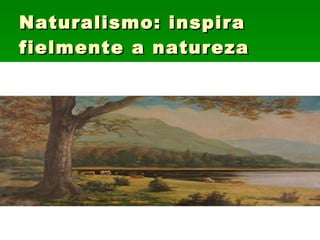 Naturalismo: inspira fielmente a natureza 