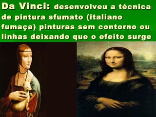 Da Vinci:  desenvolveu a técnica de pintura sfumato (italiano fumaça) pinturas sem contorno ou linhas deixando que o efeito surge na figura 