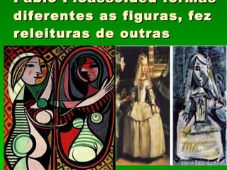 Pablo Picasso:deu formas diferentes as figuras, fez releituras de outras obras. 