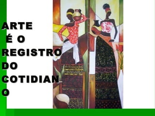 ARTE  É O  REGISTRO DO COTIDIANO 
