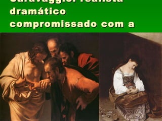Caravaggio: realista dramático compromissado com a beleza e graciosidade. 