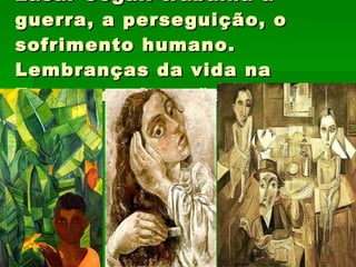 Lasar Segal: trabalha a guerra, a perseguição, o sofrimento humano. Lembranças da vida na Europa e migrações. 