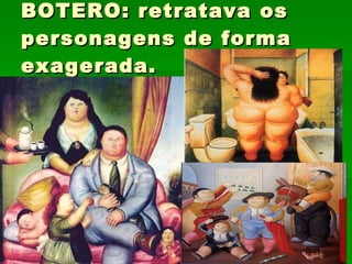 BOTERO: retratava os personagens de forma exagerada. 
