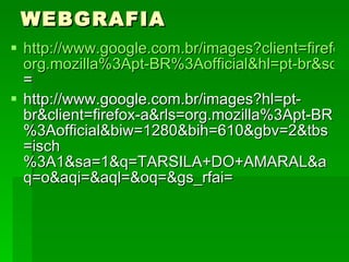 WEBGRAFIA http://www.google.com.br/images?client=firefox-a&rls= org.mozilla%3Apt-BR%3Aofficial&hl=pt-br&source=imghp&biw=1280&bih=610&q=aNITA+mALFATI&gbv=2&aq=f&aqi=&aql=&oq=&gs_rfai = http://www.google.com.br/images?hl=pt-br&client=firefox-a&rls=org.mozilla%3Apt-BR%3Aofficial&biw=1280&bih=610&gbv=2&tbs=isch%3A1&sa=1&q=TARSILA+DO+AMARAL&aq=o&aqi=&aql=&oq=&gs_rfai= 