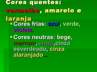 Cores quentes:  vermelho ,  amarelo  e  laranja Cores frias:  azul ,  verde ,  violeta. Cores neutras:  bege ,  marrom ,  cinza , cinza esverdeado ,  cinza alaranjado ... 