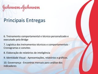 Principais Entregas 6. Treinamento comportamental e técnico personalizado e executado pela Bridge 7. Logística dos treinamentos técnicos e comportamentais - Cronogramas e convites 8. Elaboração de relatórios de inteligência  9. Identidade Visual - Apresentações, relatórios e gráficos. 10. Governança - Encontros mensais para análise dos indicadores 
