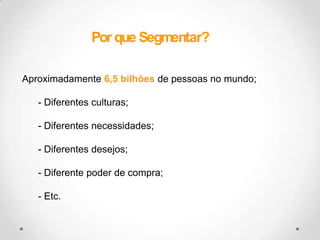 Por que Segmentar?Aproximadamente 6,5 bilhões de pessoas no mundo; Diferentes culturas;