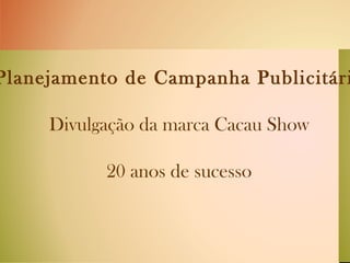 Planejamento de Campanha Publicitária Divulgação da marca Cacau Show 20 anos de sucesso 