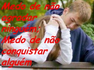 Medo de não agradar ninguém;Medo de não conquistar alguém;