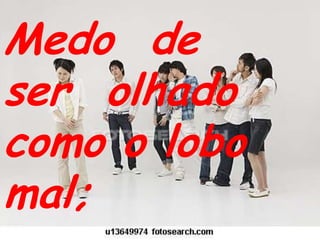 Medo  de ser  olhado como o lobo mal;