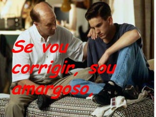 Se vou corrigir, sou amargoso,
