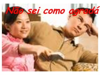 Não sei como agradá-lo