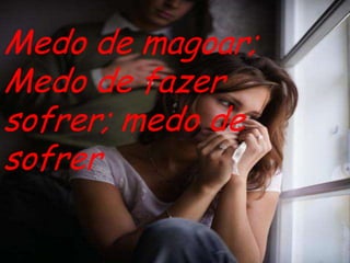 Medo de magoar;Medo de fazer sofrer; medo de sofrer